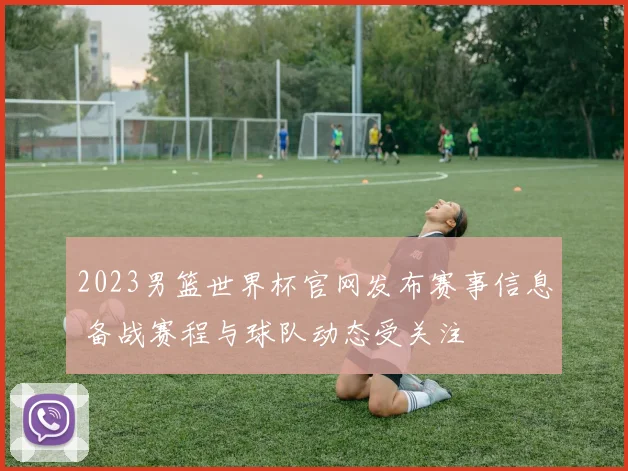 2023男篮世界杯官网发布赛事信息 备战赛程与球队动态受关注