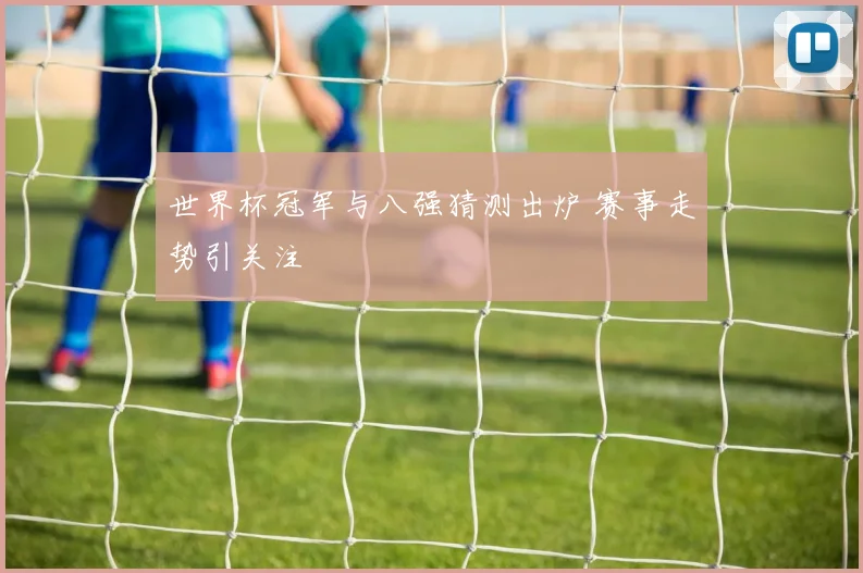 世界杯冠军与八强猜测出炉 赛事走势引关注