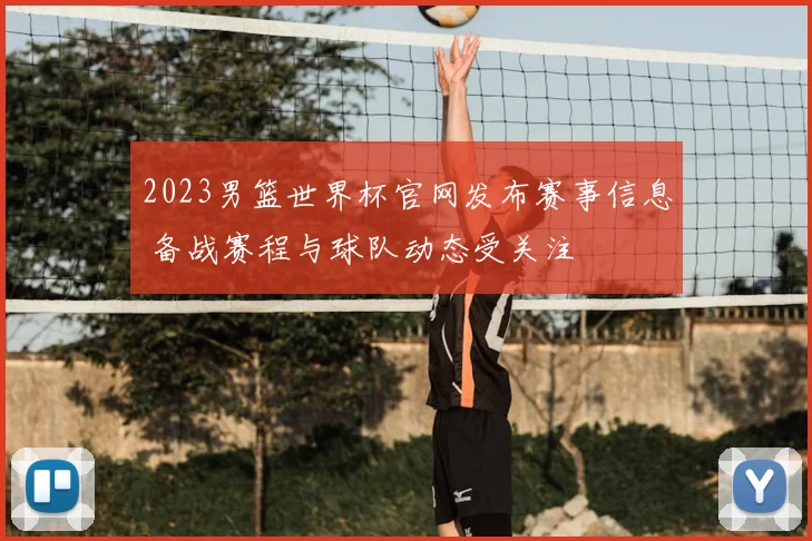 2023男篮世界杯官网发布赛事信息 备战赛程与球队动态受关注