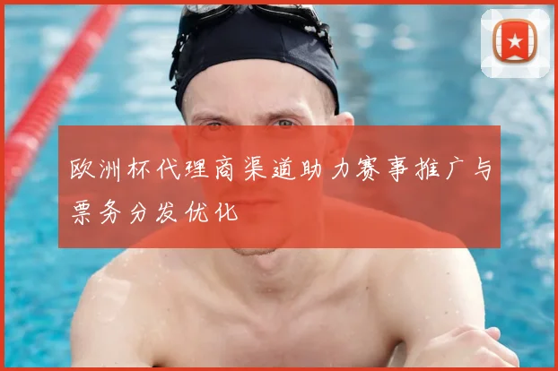 欧洲杯代理商渠道助力赛事推广与票务分发优化