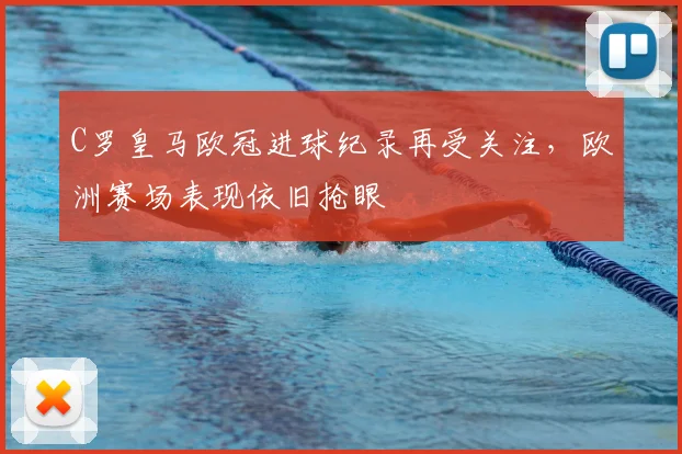 C罗皇马欧冠进球纪录再受关注,欧洲赛场表现依旧抢眼