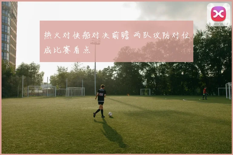 热火对快船对决前瞻 两队攻防对位成比赛看点