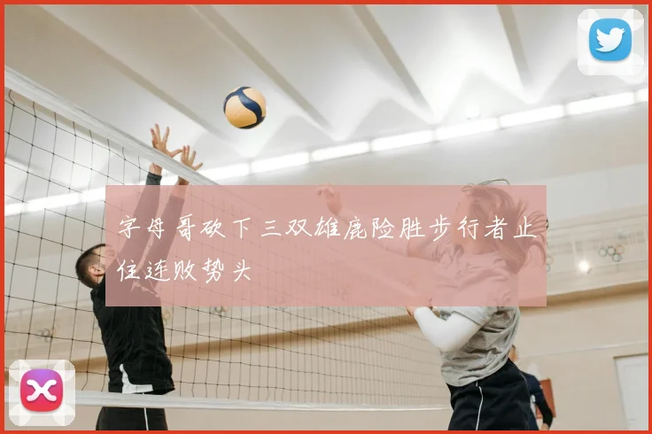字母哥砍下三双雄鹿险胜步行者止住连败势头
