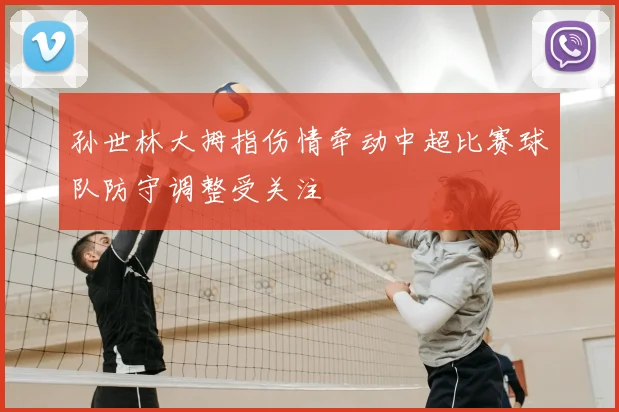 孙世林大拇指伤情牵动中超比赛球队防守调整受关注
