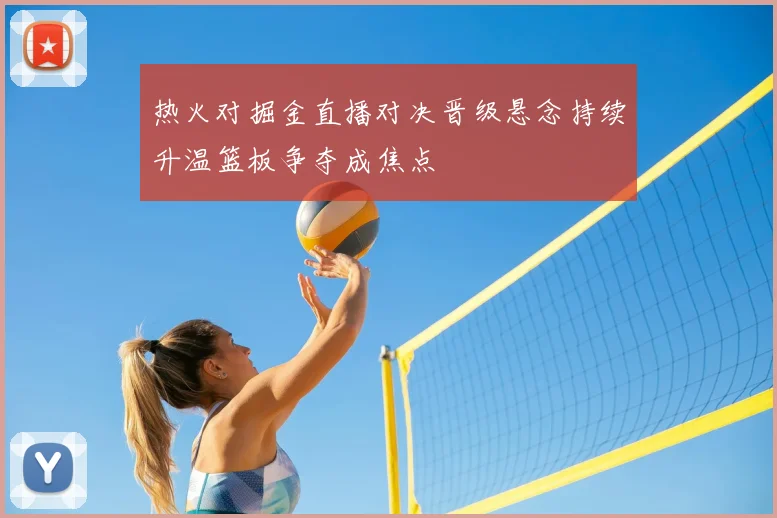 热火对掘金直播对决晋级悬念持续升温篮板争夺成焦点