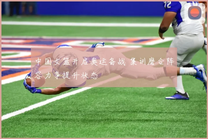 中国女篮开启奥运备战 集训磨合阵容力争提升状态