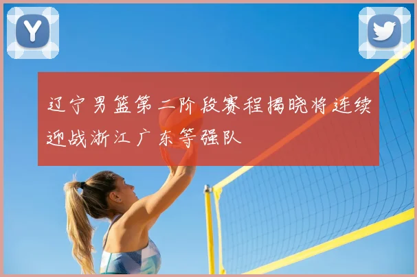 辽宁男篮第二阶段赛程揭晓将连续迎战浙江广东等强队