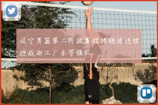 辽宁男篮第二阶段赛程揭晓将连续迎战浙江广东等强队