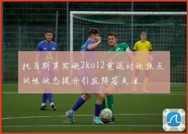 托马斯罗宾逊2kol2重返讨论焦点 训练状态提升引发阵容关注