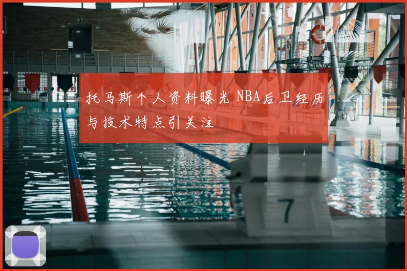 托马斯个人资料曝光 NBA后卫经历与技术特点引关注