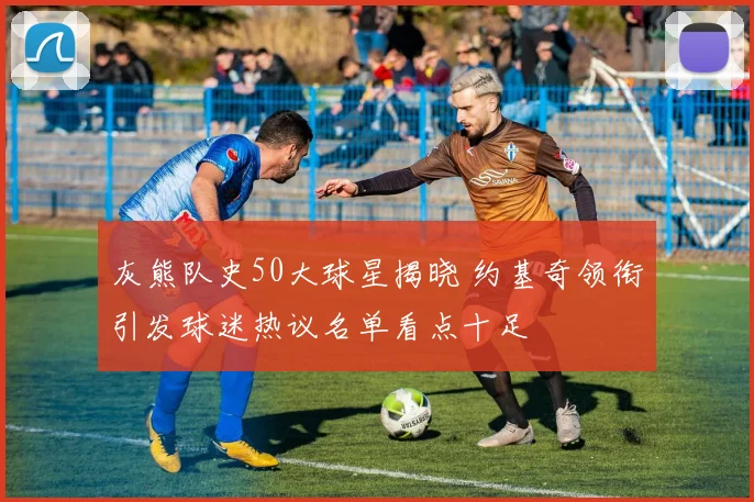 灰熊队史50大球星揭晓 约基奇领衔引发球迷热议名单看点十足