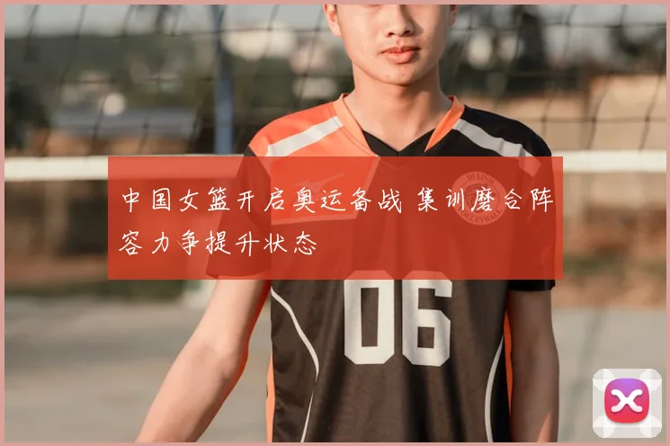中国女篮开启奥运备战 集训磨合阵容力争提升状态