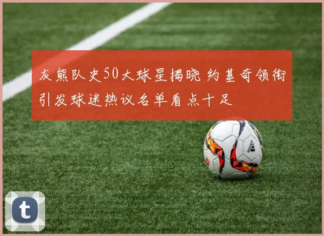 灰熊队史50大球星揭晓 约基奇领衔引发球迷热议名单看点十足