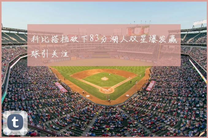 科比搭档砍下83分湖人双星爆发赢球引关注