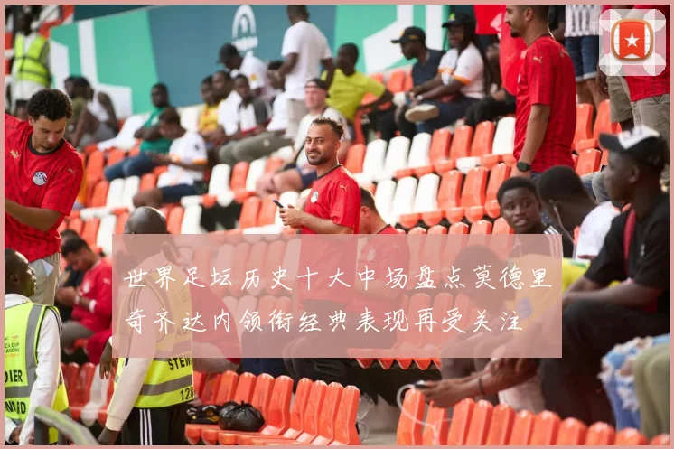世界足坛历史十大中场盘点莫德里奇齐达内领衔经典表现再受关注