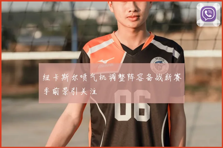 纽卡斯尔喷气机调整阵容备战新赛季前景引关注
