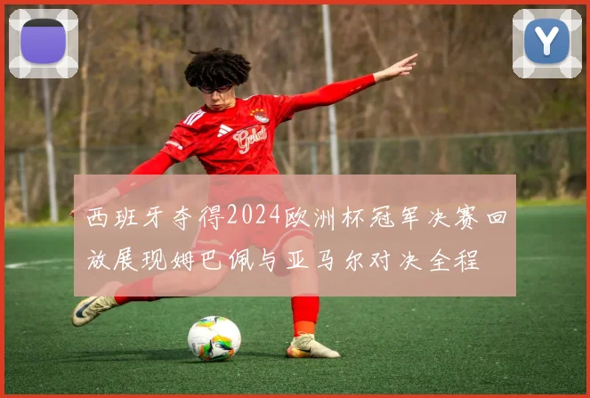 西班牙夺得2024欧洲杯冠军决赛回放展现姆巴佩与亚马尔对决全程