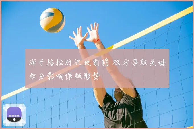 海于格松对汉坎前瞻 双方争取关键积分影响保级形势