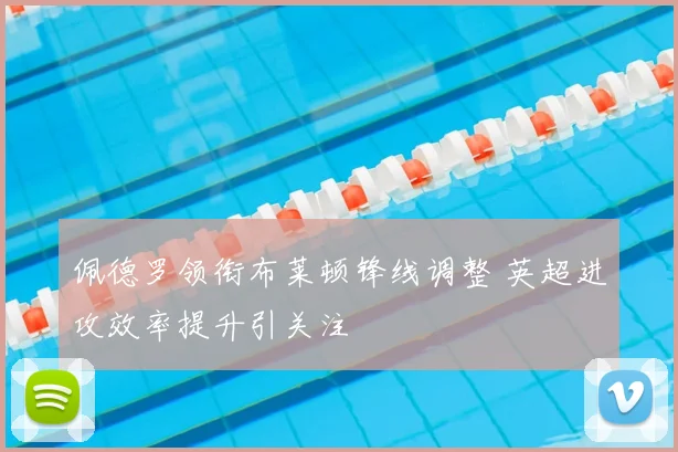 佩德罗领衔布莱顿锋线调整 英超进攻效率提升引关注