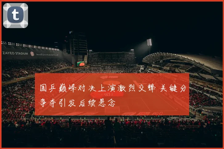国乒巅峰对决上演激烈交锋 关键分争夺引发后续悬念