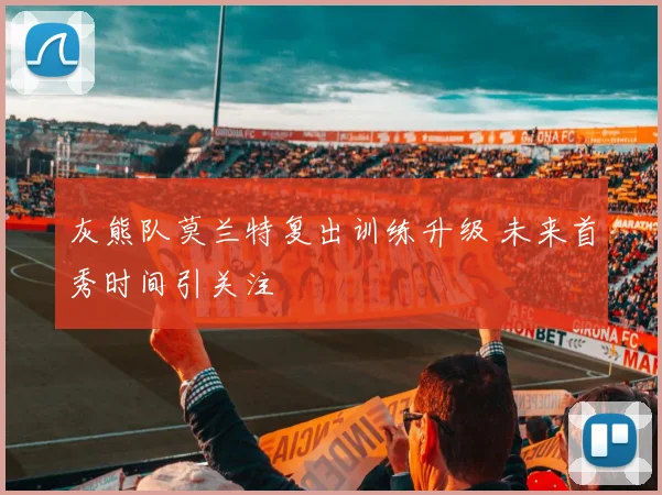 灰熊队莫兰特复出训练升级 未来首秀时间引关注