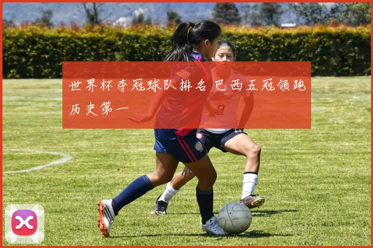 世界杯夺冠球队排名 巴西五冠领跑历史第一